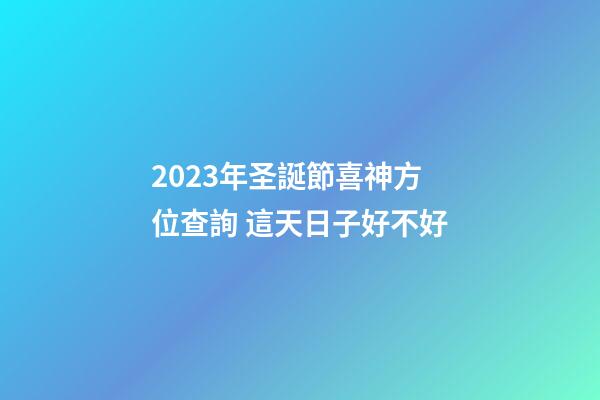 2023年圣誕節喜神方位查詢 這天日子好不好